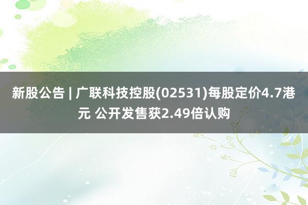 新股公告 | 广联科技控股(02531)每股定价4.7港元 公开发售获2.49倍认购
